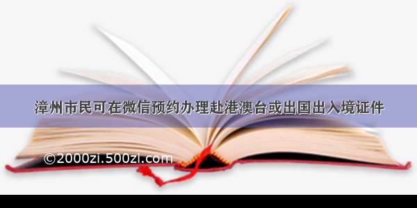 漳州市民可在微信预约办理赴港澳台或出国出入境证件