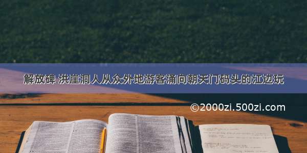 解放碑 洪崖洞人从众外地游客涌向朝天门码头的江边玩