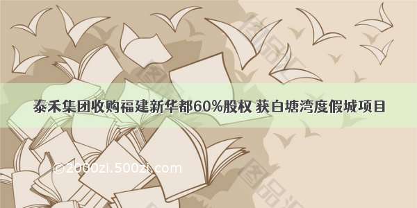 泰禾集团收购福建新华都60%股权 获白塘湾度假城项目