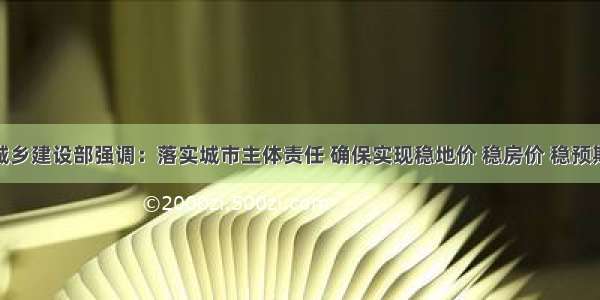 住房城乡建设部强调：落实城市主体责任 确保实现稳地价 稳房价 稳预期目标