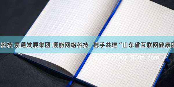 京东数字科技 易通发展集团 顺能网络科技   携手共建“山东省互联网健康服务平台”