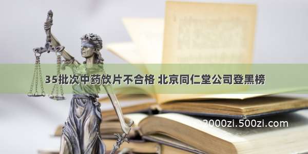 35批次中药饮片不合格 北京同仁堂公司登黑榜