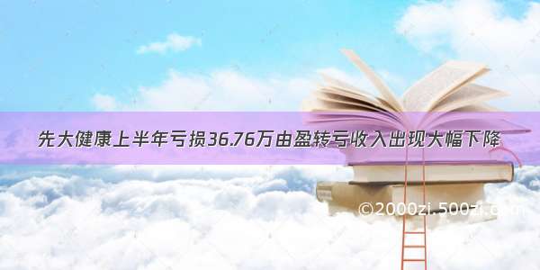 先大健康上半年亏损36.76万由盈转亏收入出现大幅下降