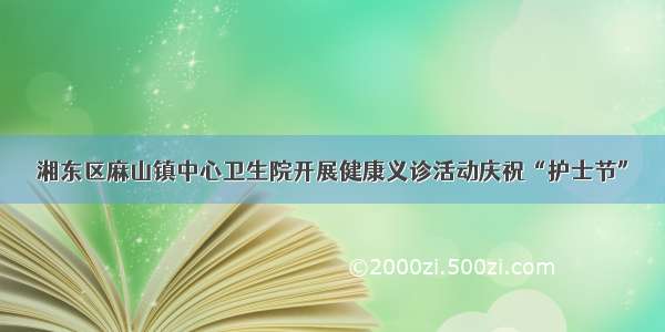 湘东区麻山镇中心卫生院开展健康义诊活动庆祝“护士节”