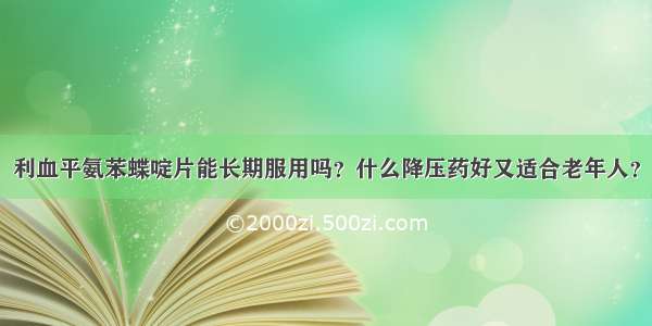 利血平氨苯蝶啶片能长期服用吗？什么降压药好又适合老年人？