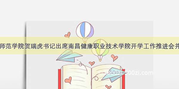 豫章师范学院贺瑞虎书记出席南昌健康职业技术学院开学工作推进会并讲话