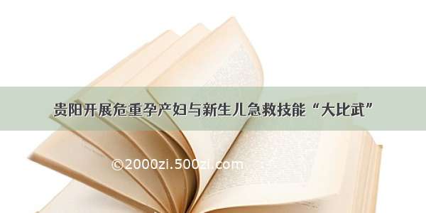 贵阳开展危重孕产妇与新生儿急救技能“大比武”