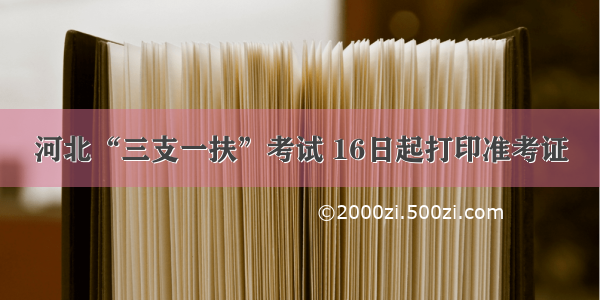 河北“三支一扶”考试 16日起打印准考证