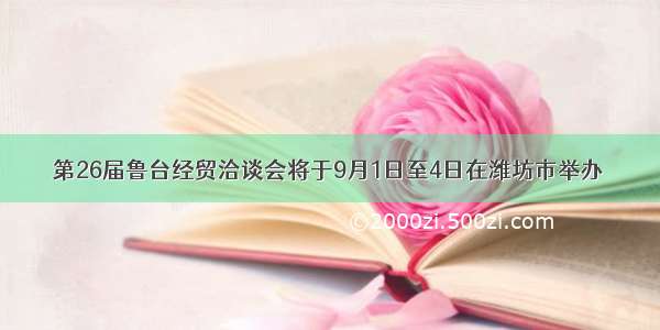 第26届鲁台经贸洽谈会将于9月1日至4日在潍坊市举办