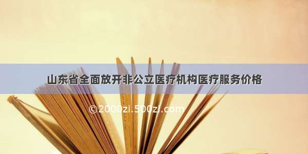 山东省全面放开非公立医疗机构医疗服务价格