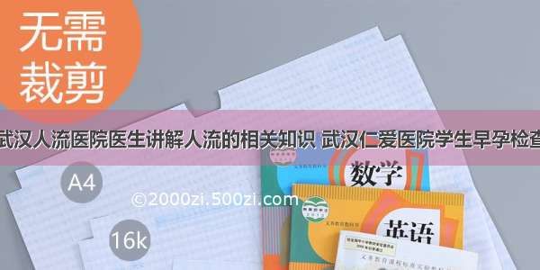 武汉人流医院医生讲解人流的相关知识 武汉仁爱医院学生早孕检查