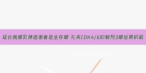 延长晚期乳腺癌患者总生存期 礼来CDK4/6抑制剂3期结果积极