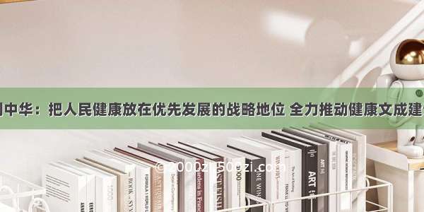 刘中华：把人民健康放在优先发展的战略地位 全力推动健康文成建设