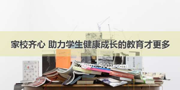 家校齐心 助力学生健康成长的教育才更多