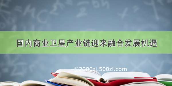 国内商业卫星产业链迎来融合发展机遇