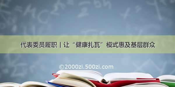 代表委员履职丨让“健康扎瓦”模式惠及基层群众