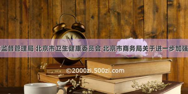 北京市市场监督管理局 北京市卫生健康委员会 北京市商务局关于进一步加强疫情防控期