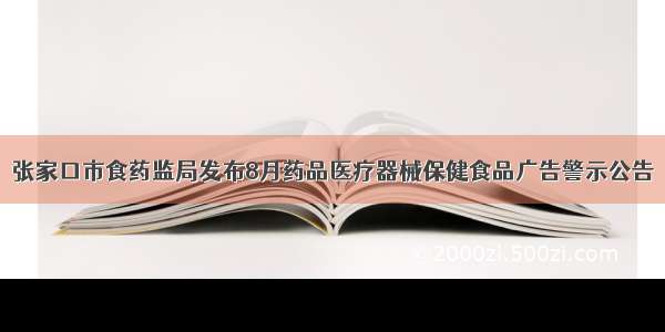 张家口市食药监局发布8月药品医疗器械保健食品广告警示公告