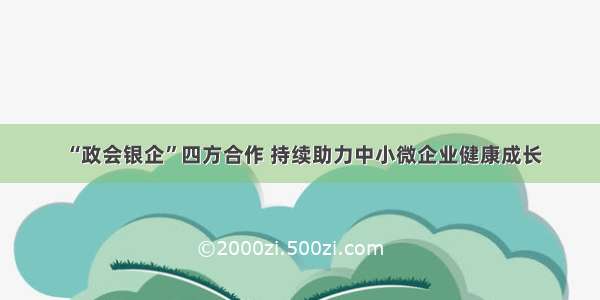 “政会银企”四方合作 持续助力中小微企业健康成长