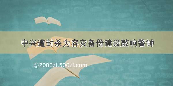 中兴遭封杀为容灾备份建设敲响警钟