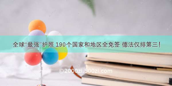 全球“最强”护照 190个国家和地区全免签 德法仅排第三！