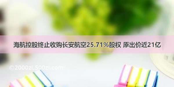 海航控股终止收购长安航空25.71%股权 原出价近21亿