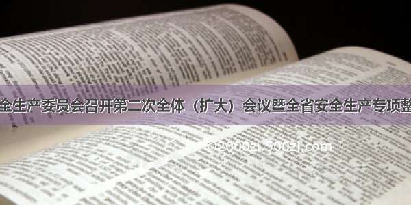 吉林省安全生产委员会召开第二次全体（扩大）会议暨全省安全生产专项整治三年行