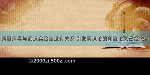 新冠病毒与武汉实验室没有关系 引发阴谋论的印度论文已经撤稿