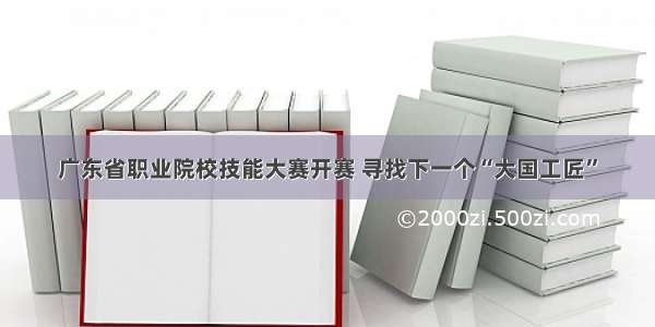 广东省职业院校技能大赛开赛 寻找下一个“大国工匠”