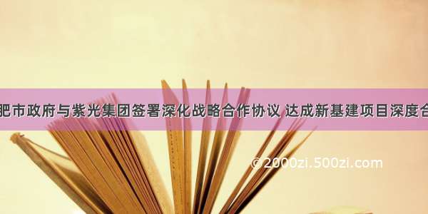 合肥市政府与紫光集团签署深化战略合作协议 达成新基建项目深度合作