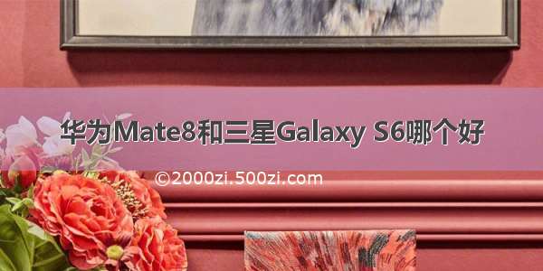 华为Mate8和三星Galaxy S6哪个好