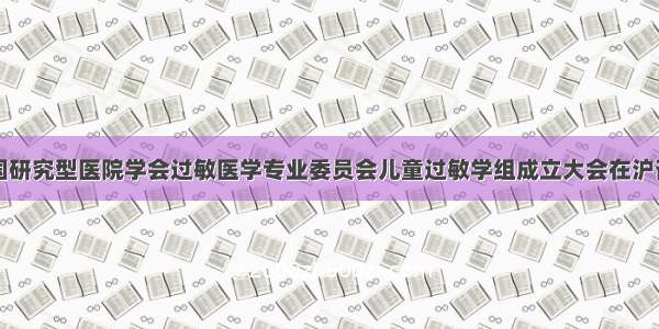 中国研究型医院学会过敏医学专业委员会儿童过敏学组成立大会在沪召开