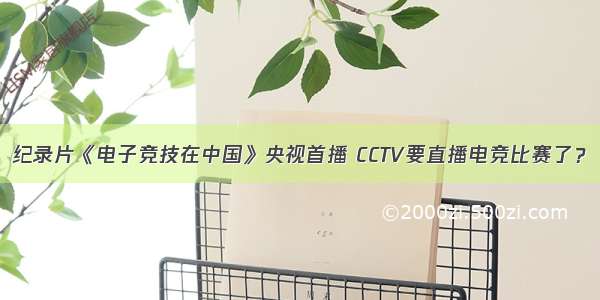 纪录片《电子竞技在中国》央视首播 CCTV要直播电竞比赛了？