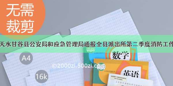 天水甘谷县公安局和应急管理局通报全县派出所第二季度消防工作