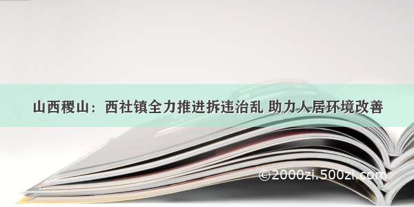 山西稷山：西社镇全力推进拆违治乱 助力人居环境改善