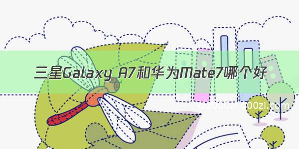 三星Galaxy A7和华为Mate7哪个好