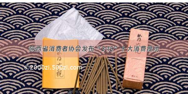 陕西省消费者协会发布“3·15”十大消费提示