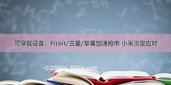 可穿戴设备：Fitbit/三星/苹果加速抢市 小米淡定应对