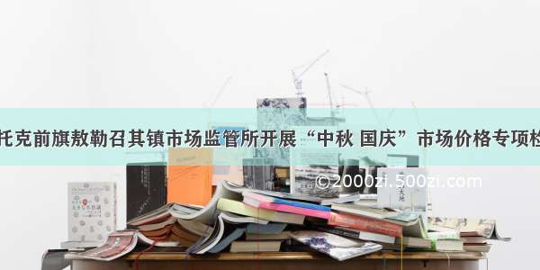 鄂托克前旗敖勒召其镇市场监管所开展“中秋 国庆”市场价格专项检查