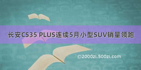 长安CS35 PLUS连续5月小型SUV销量领跑