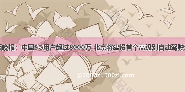 智东西晚报：中国5G用户超过8000万 北京将建设首个高级别自动驾驶示范区