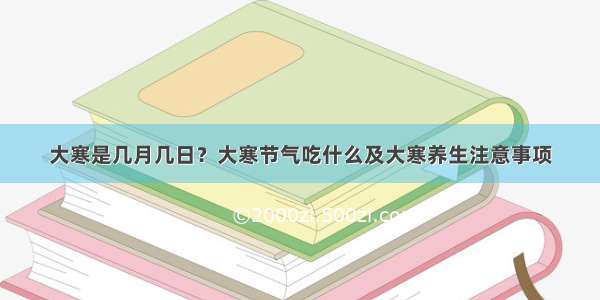 大寒是几月几日？大寒节气吃什么及大寒养生注意事项