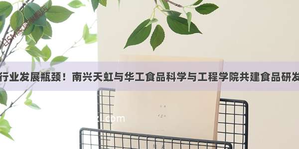 破解行业发展瓶颈！南兴天虹与华工食品科学与工程学院共建食品研发中心