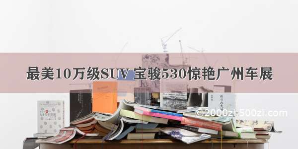 最美10万级SUV 宝骏530惊艳广州车展