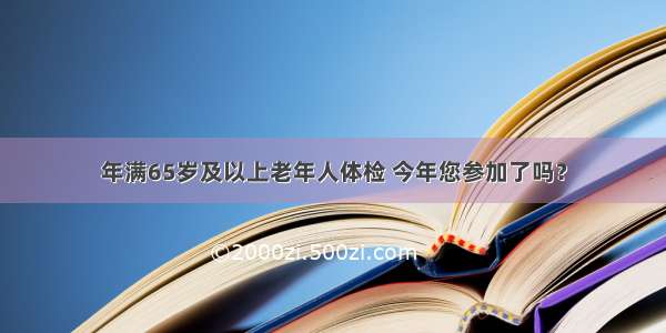 年满65岁及以上老年人体检 今年您参加了吗？