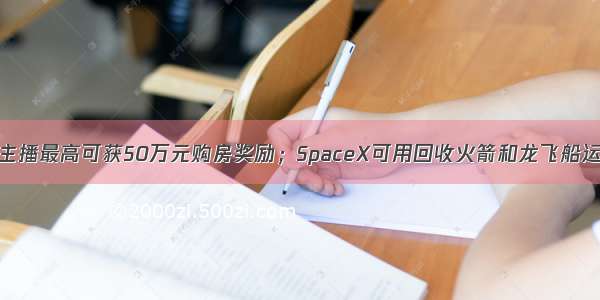 广州带货网红主播最高可获50万元购房奖励；SpaceX可用回收火箭和龙飞船运载宇航员；谷