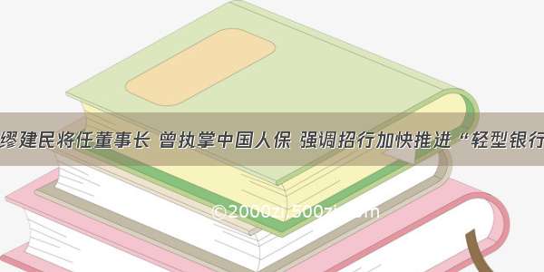 招行换帅！缪建民将任董事长 曾执掌中国人保 强调招行加快推进“轻型银行”转型战略