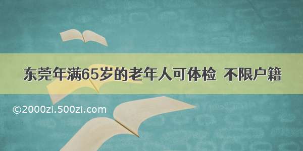 东莞年满65岁的老年人可体检  不限户籍