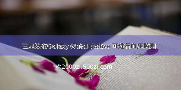 三星发布Galaxy Watch Active 可进行血压监测