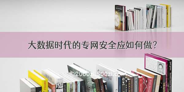 大数据时代的专网安全应如何做？